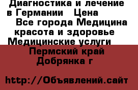 Диагностика и лечение в Германии › Цена ­ 59 000 - Все города Медицина, красота и здоровье » Медицинские услуги   . Пермский край,Добрянка г.